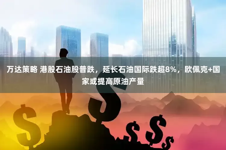 万达策略 港股石油股普跌，延长石油国际跌超8%，欧佩克+国家或提高原油产量