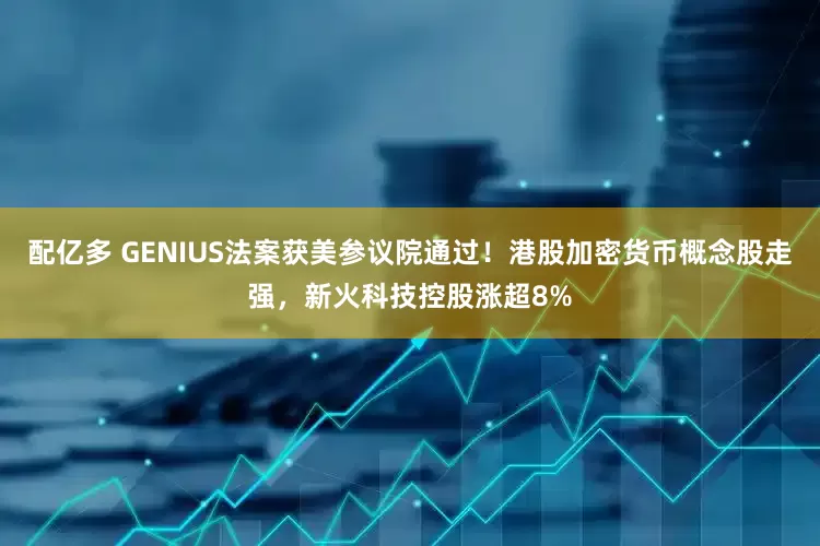 配亿多 GENIUS法案获美参议院通过！港股加密货币概念股走强，新火科技控股涨超8%