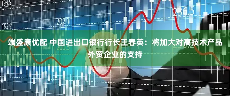 端盛康优配 中国进出口银行行长王春英：将加大对高技术产品外贸企业的支持