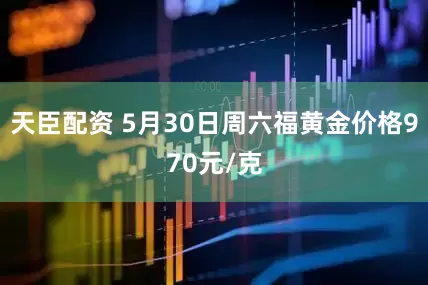 天臣配资 5月30日周六福黄金价格970元/克
