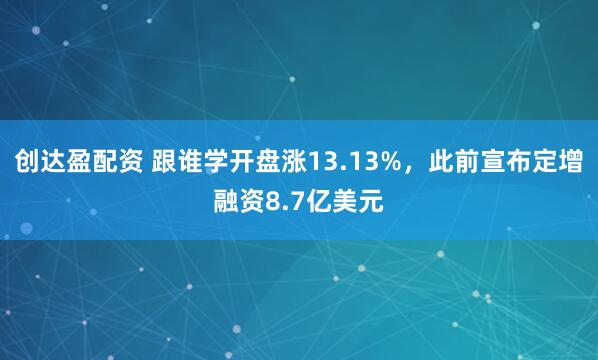 创达盈配资 跟谁学开盘涨13.13%，此前宣布定增融资8.7亿美元