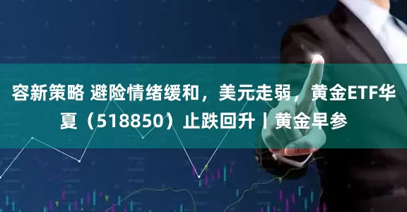 容新策略 避险情绪缓和，美元走弱，黄金ETF华夏（518850）止跌回升丨黄金早参