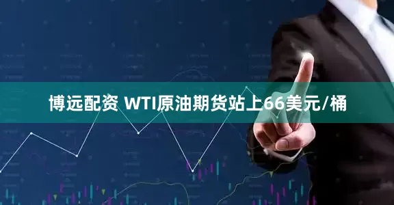 博远配资 WTI原油期货站上66美元/桶