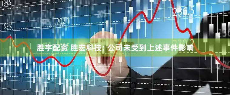 胜宇配资 胜宏科技: 公司未受到上述事件影响