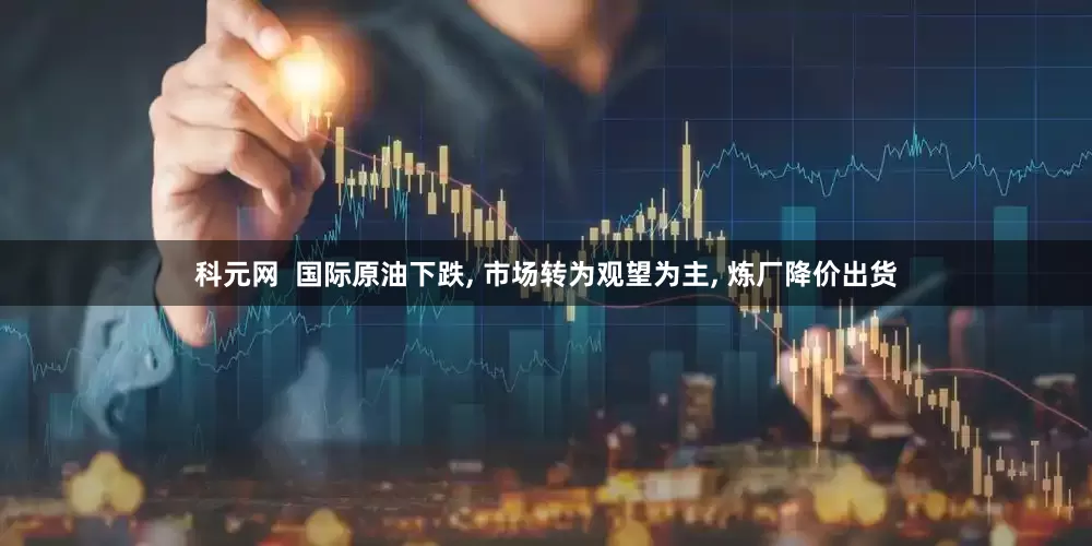 科元网  国际原油下跌, 市场转为观望为主, 炼厂降价出货
