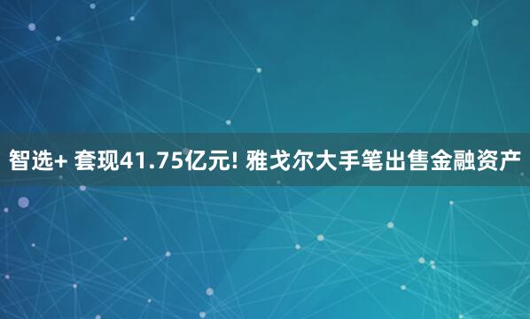 智选+ 套现41.75亿元! 雅戈尔大手笔出售金融资产
