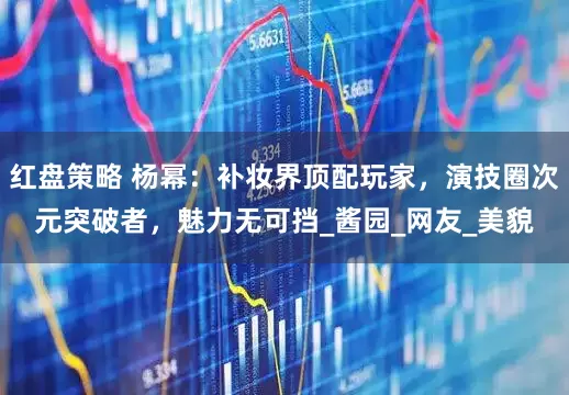 红盘策略 杨幂：补妆界顶配玩家，演技圈次元突破者，魅力无可挡_酱园_网友_美貌