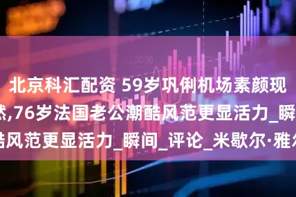 北京科汇配资 59岁巩俐机场素颜现身,状态真实自然,76岁法国老公潮酷风范更显活力_瞬间_评论_米歇尔·雅尔