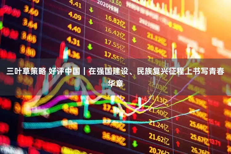 三叶草策略 好评中国｜在强国建设、民族复兴征程上书写青春华章