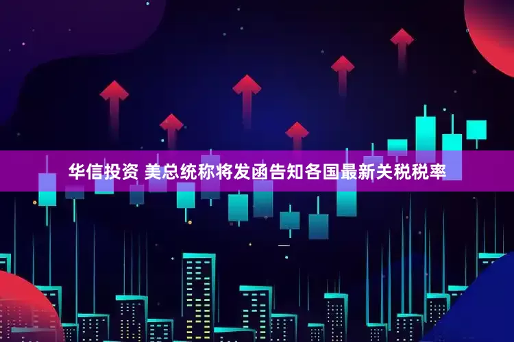 华信投资 美总统称将发函告知各国最新关税税率