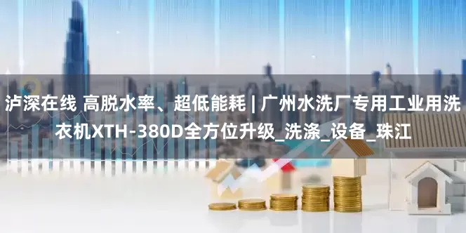 泸深在线 高脱水率、超低能耗 | 广州水洗厂专用工业用洗衣机XTH-380D全方位升级_洗涤_设备_珠江