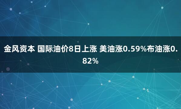 金风资本 国际油价8日上涨 美油涨0.59%布油涨0.82%