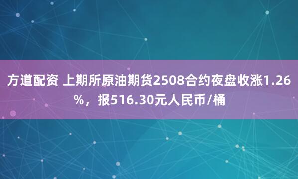 方道配资 上期所原油期货2508合约夜盘收涨1.26%，报516.30元人民币/桶