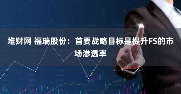 堆财网 福瑞股份：首要战略目标是提升FS的市场渗透率