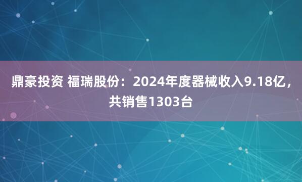 鼎豪投资 福瑞股份：2024年度器械收入9.18亿，共销售1303台