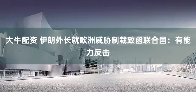 大牛配资 伊朗外长就欧洲威胁制裁致函联合国：有能力反击