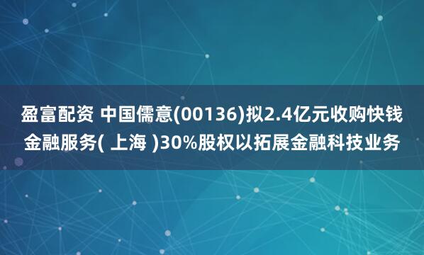 盈富配资 中国儒意(00136)拟2.4亿元收购快钱金融服务( 上海 )30%股权以拓展金融科技业务