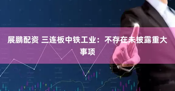 展鵬配资 三连板中铁工业：不存在未披露重大事项
