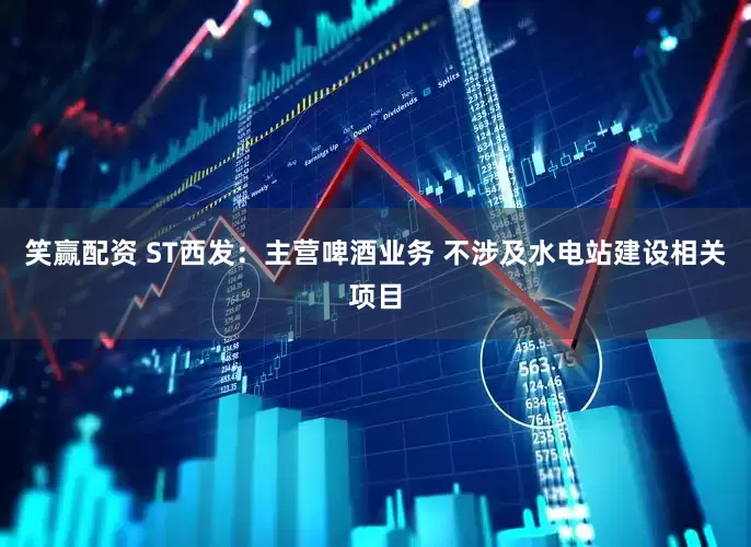 笑赢配资 ST西发：主营啤酒业务 不涉及水电站建设相关项目