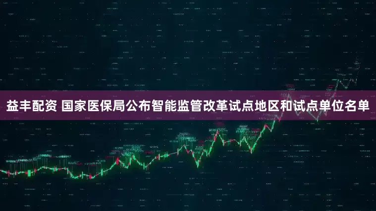 益丰配资 国家医保局公布智能监管改革试点地区和试点单位名单
