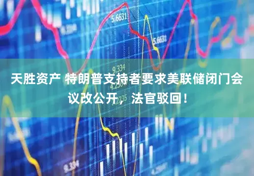 天胜资产 特朗普支持者要求美联储闭门会议改公开，法官驳回！
