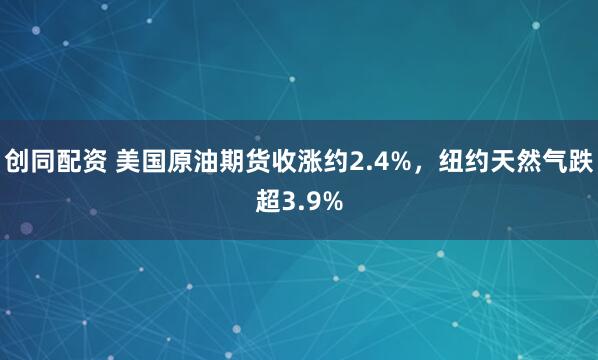 创同配资 美国原油期货收涨约2.4%，纽约天然气跌超3.9%