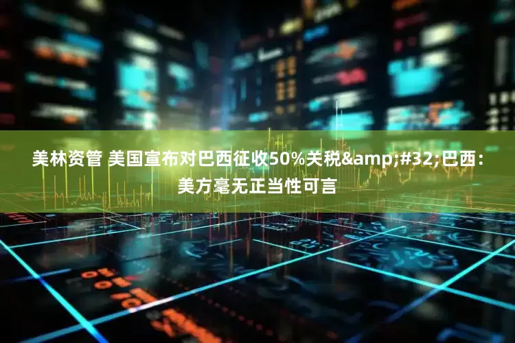 美林资管 美国宣布对巴西征收50%关税&#32;巴西：美方毫无正当性可言