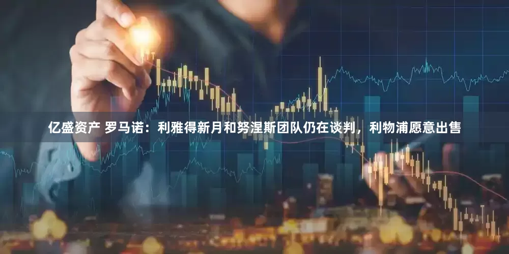 亿盛资产 罗马诺：利雅得新月和努涅斯团队仍在谈判，利物浦愿意出售