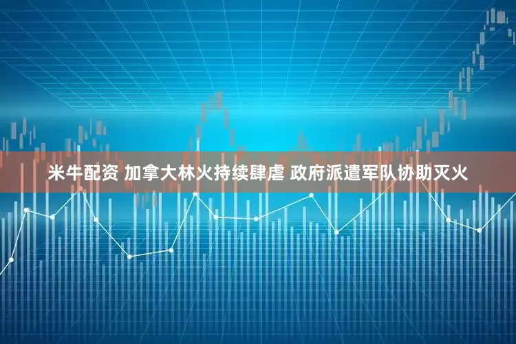 米牛配资 加拿大林火持续肆虐 政府派遣军队协助灭火