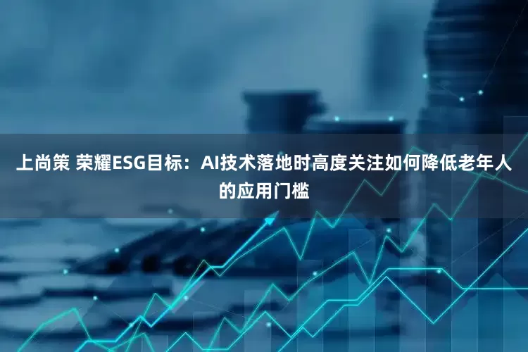 上尚策 荣耀ESG目标：AI技术落地时高度关注如何降低老年人的应用门槛