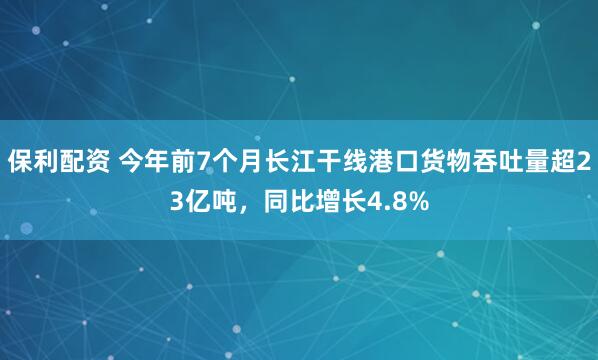 保利配资 今年前7个月长江干线港口货物吞吐量超23亿吨，同比增长4.8%