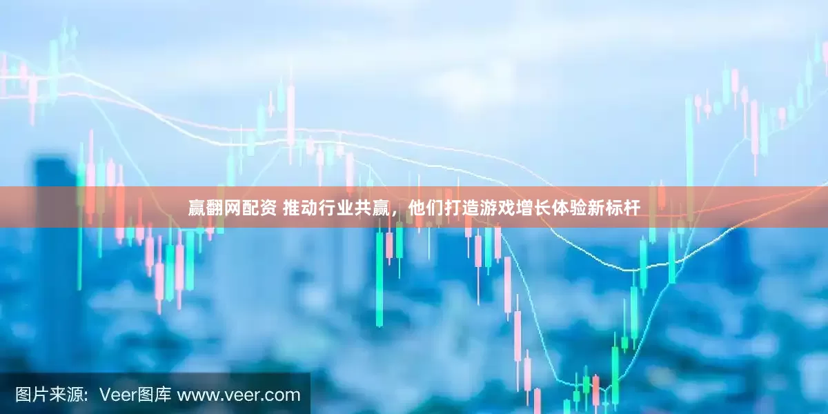 赢翻网配资 推动行业共赢，他们打造游戏增长体验新标杆