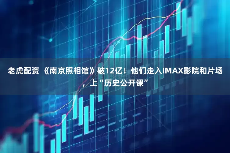老虎配资 《南京照相馆》破12亿！他们走入IMAX影院和片场，上“历史公开课”