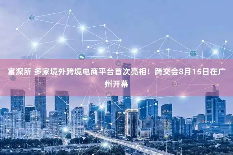 富深所 多家境外跨境电商平台首次亮相！跨交会8月15日在广州开幕