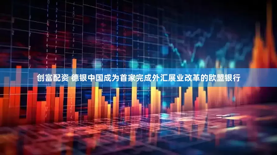 创富配资 德银中国成为首家完成外汇展业改革的欧盟银行
