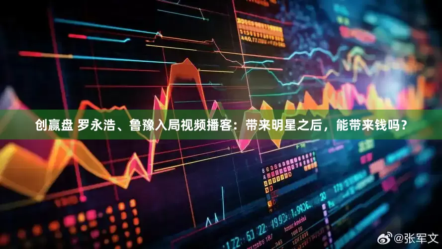 创赢盘 罗永浩、鲁豫入局视频播客：带来明星之后，能带来钱吗？
