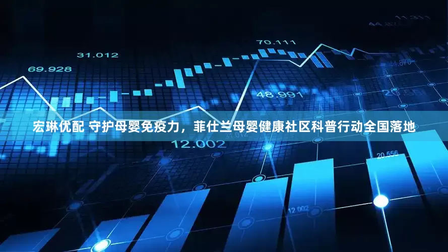宏琳优配 守护母婴免疫力，菲仕兰母婴健康社区科普行动全国落地