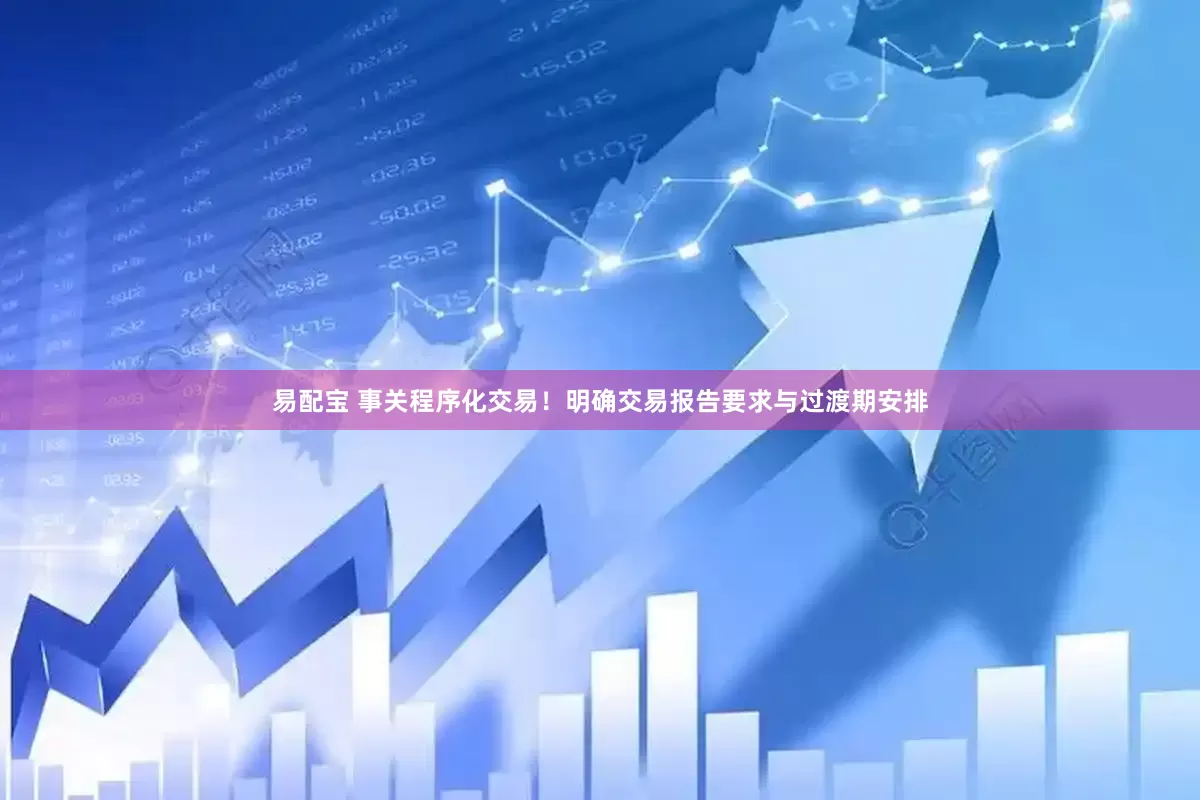 易配宝 事关程序化交易！明确交易报告要求与过渡期安排