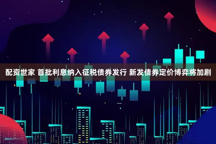 配资世家 首批利息纳入征税债券发行 新发债券定价博弈将加剧