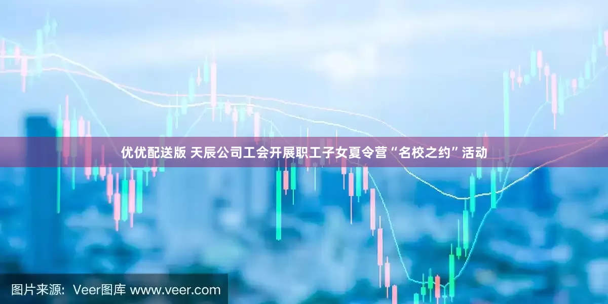 优优配送版 天辰公司工会开展职工子女夏令营“名校之约”活动
