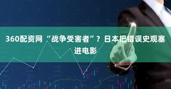 360配资网 “战争受害者”？日本把错误史观塞进电影