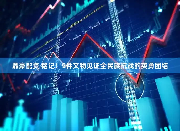 鼎豪配资 铭记！9件文物见证全民族抗战的英勇团结