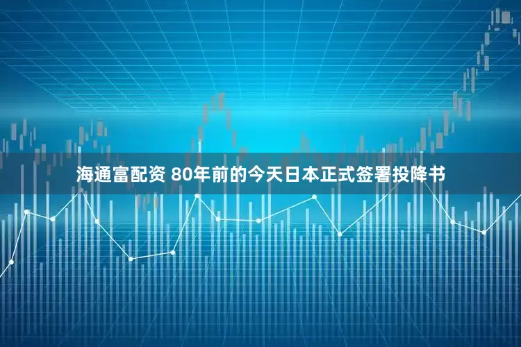 海通富配资 80年前的今天日本正式签署投降书