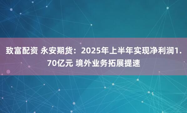 致富配资 永安期货：2025年上半年实现净利润1.70亿元 境外业务拓展提速