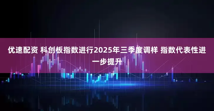 优速配资 科创板指数进行2025年三季度调样 指数代表性进一步提升