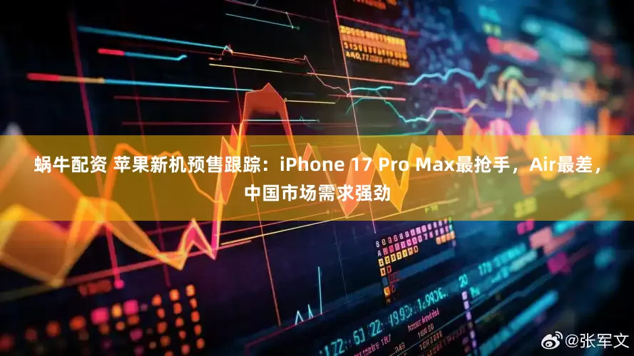 蜗牛配资 苹果新机预售跟踪：iPhone 17 Pro Max最抢手，Air最差，中国市场需求强劲