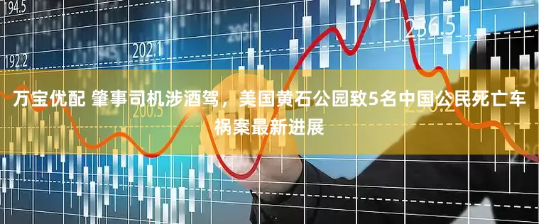 万宝优配 肇事司机涉酒驾，美国黄石公园致5名中国公民死亡车祸案最新进展