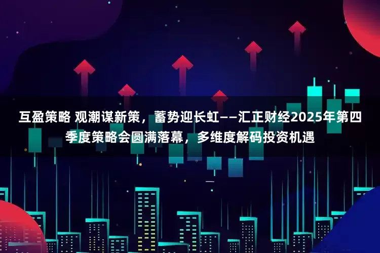 互盈策略 观潮谋新策，蓄势迎长虹——汇正财经2025年第四季度策略会圆满落幕，多维度解码投资机遇