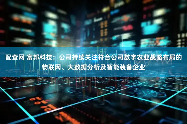 配查网 富邦科技：公司持续关注符合公司数字农业战略布局的物联网、大数据分析及智能装备企业