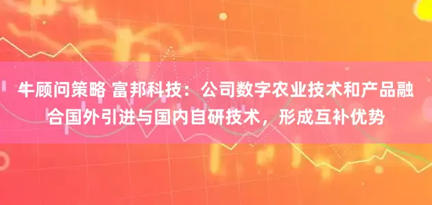 牛顾问策略 富邦科技：公司数字农业技术和产品融合国外引进与国内自研技术，形成互补优势